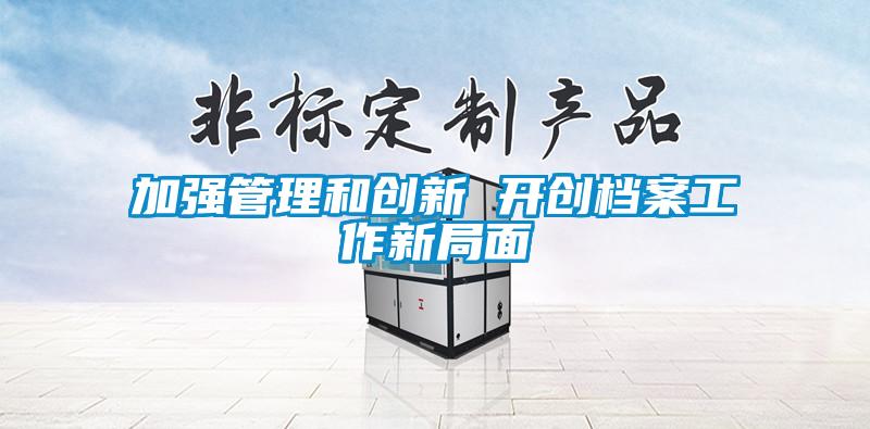 加強管理和創新 開創檔案工作新局面