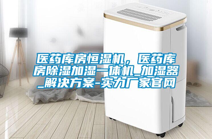 醫藥庫房恒濕機,醫藥庫房除濕加濕一體機_加濕器_解決方案-實力廠家官網