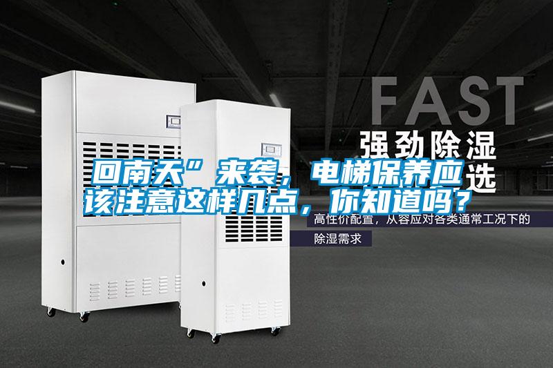 回南天”來襲,電梯保養應該注意這樣幾點,你知道嗎?