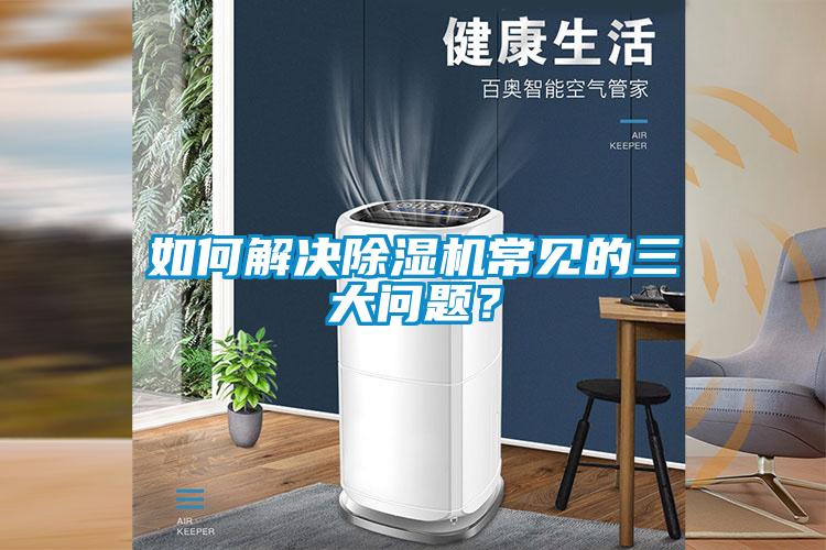 如何解決除濕機(jī)常見(jiàn)的三大問(wèn)題？