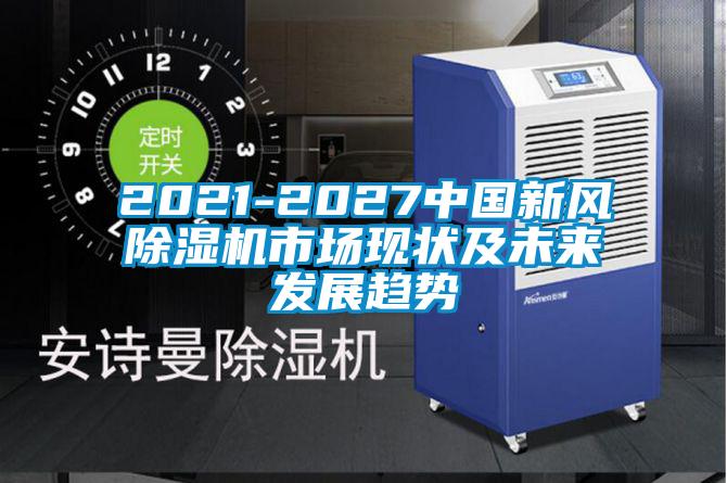 2021-2027中國新風(fēng)除濕機(jī)市場(chǎng)現(xiàn)狀及未來發(fā)展趨勢(shì)