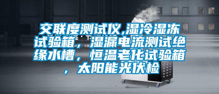 交聯度測試儀,濕冷濕凍試驗箱,濕漏電流測試絕緣水槽,恒溫老化試驗箱,太陽能光伏檢