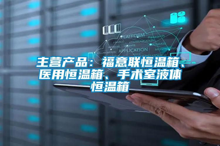 主營產品：福意聯恒溫箱、醫用恒溫箱、手術室液體恒溫箱