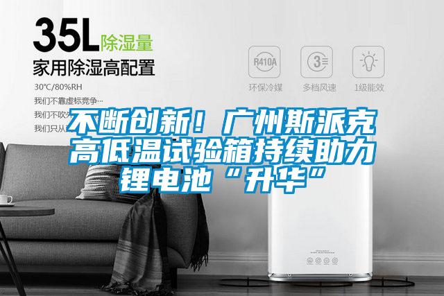 不斷創新！廣州斯派克高低溫試驗箱持續助力鋰電池“升華”